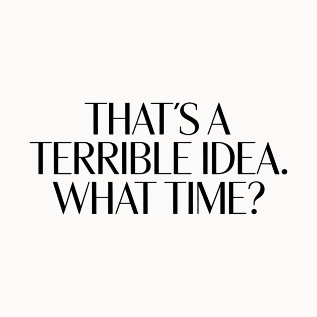 That's A Terrible Idea. What time? by CreativeSage