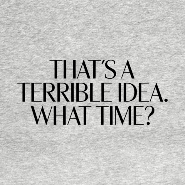 That's A Terrible Idea. What time? by CreativeSage