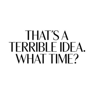 That's A Terrible Idea. What time? T-Shirt