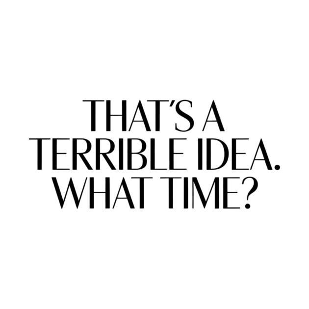 That's A Terrible Idea. What time? by CreativeSage