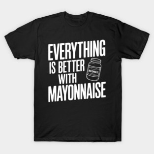 Everything is Better with Mayonnaise T-Shirt