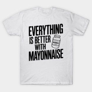 Everything is Better with Mayonnaise T-Shirt