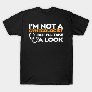 I’m Not a Gynecologist But I’ll Take a Look T-Shirt