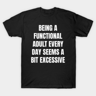 Being A Functional Adult Every Day Seems A Bit Excessive T-Shirt