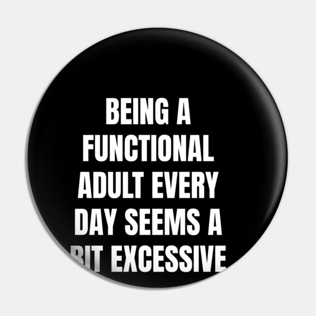 Being A Functional Adult Every Day Seems A Bit Excessive Pin by Creatifly Graphic Tees