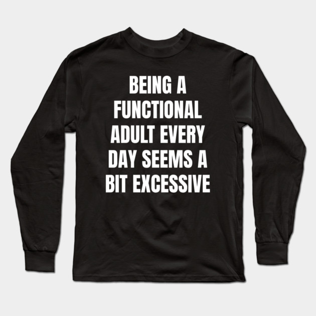 Being A Functional Adult Every Day Seems A Bit Excessive Long Sleeve T-Shirt by Creatifly Graphic Tees