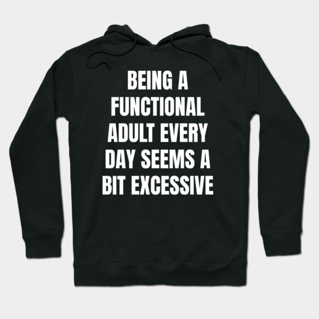 Being A Functional Adult Every Day Seems A Bit Excessive Hoodie by Creatifly Graphic Tees