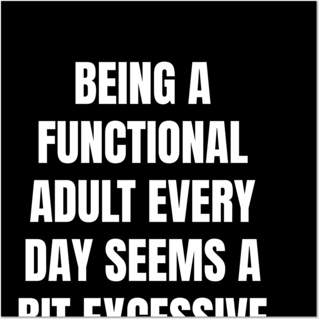 Being A Functional Adult Every Day Seems A Bit Excessive Wall Art by Creatifly Graphic Tees