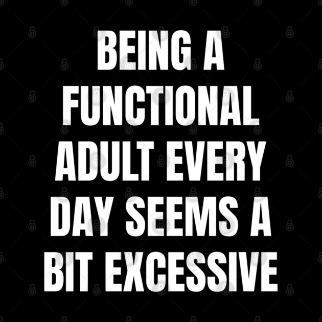 Being A Functional Adult Every Day Seems A Bit Excessive by Creatifly Graphic Tees