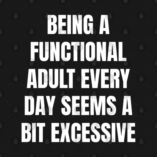 Being A Functional Adult Every Day Seems A Bit Excessive by Creatifly Graphic Tees