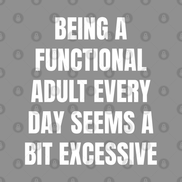 Being A Functional Adult Every Day Seems A Bit Excessive by Creatifly Graphic Tees
