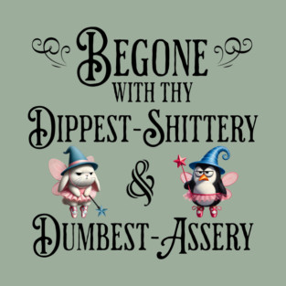 Begone With Thy Dipshittery and Dumbassery, funny tell it like it is design T-Shirt