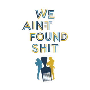 We Ain't Found Shit T-Shirt