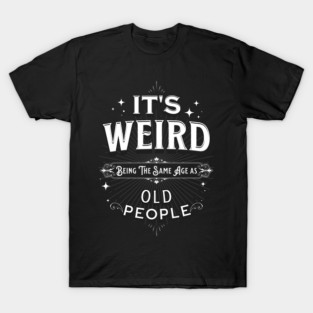 It's Weird Being The Same Age As Old People T-Shirt