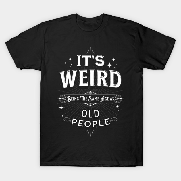 It's Weird Being The Same Age As Old People T-Shirt by Pixel Threads 