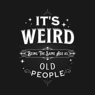 It's Weird Being The Same Age As Old People T-Shirt