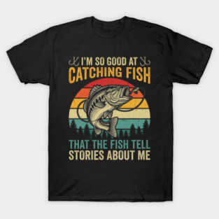 I'm So Good At Catching Fish That The Fish Tell Stories About Me T-Shirt