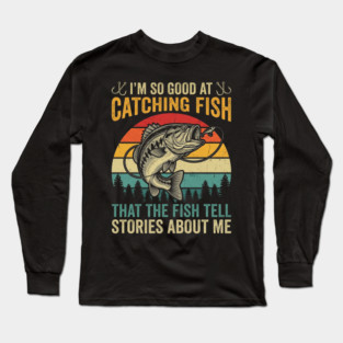 I'm So Good At Catching Fish That The Fish Tell Stories About Me Long Sleeve T-Shirt