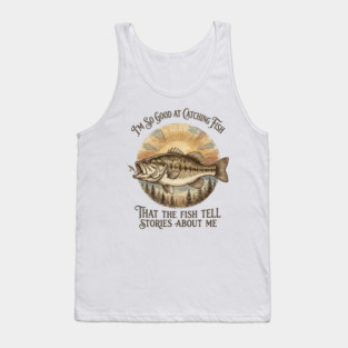 I'm So Good At Catching Fish That The Fish Tell Stories About Me Tank Top