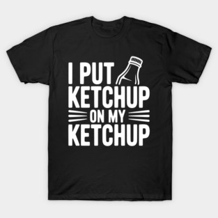 I Put Ketchup on My Ketchup T-Shirt