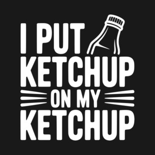 I Put Ketchup on My Ketchup T-Shirt
