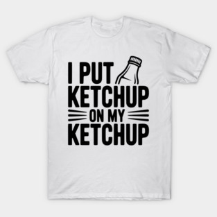I Put Ketchup on My Ketchup T-Shirt