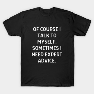 Of course I talk to myself sometimes I need expert advice | Funny Sarcastic Humor For Everyday Laughs T-Shirt