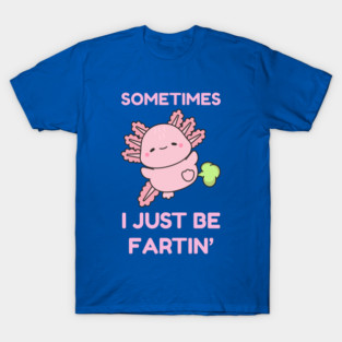 Sometimes I Just Be Fartin' Cute Axolotl T-Shirt