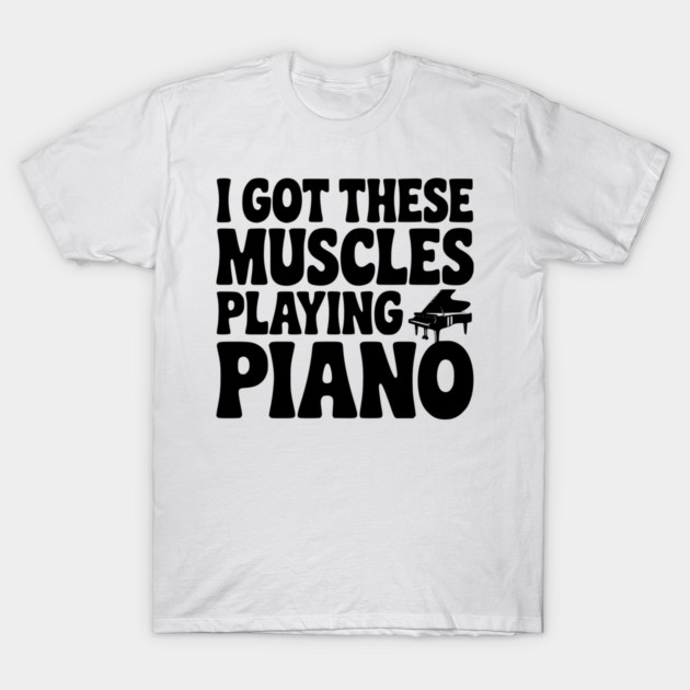 I Got These Muscles Playing Piano T-Shirt by Frank Ring