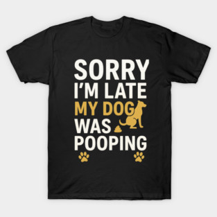 Sorry I'm Late My Dog Was Pooping Funny Dog Owner Quote T-Shirt