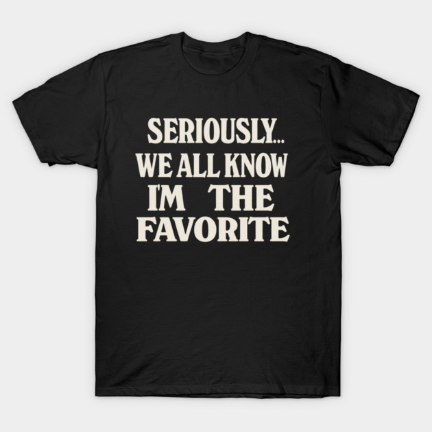 Seriously We All Know Im The Favorite Funny Sarcastic Quote T-Shirt by logiamerch