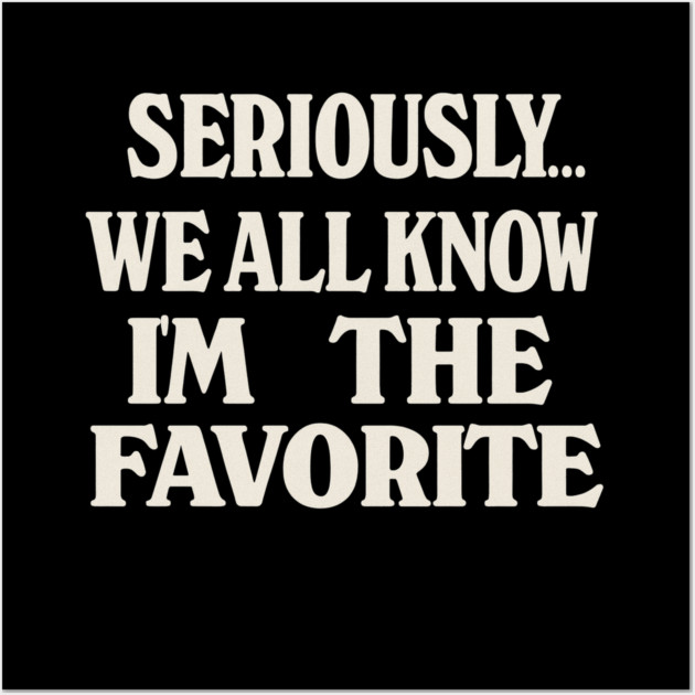 Seriously We All Know Im The Favorite Funny Sarcastic Quote Wall Art by logiamerch