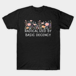 Radicalized by Basic Decency Floral Quote T-Shirt