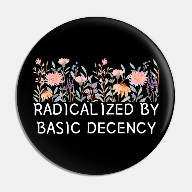 Radicalized by Basic Decency Floral Quote Pin by Creatifly Graphic Tees