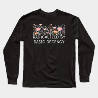 Radicalized by Basic Decency Floral Quote Long Sleeve T-Shirt