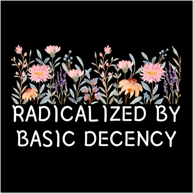 Radicalized by Basic Decency Floral Quote Wall Art by Creatifly Graphic Tees