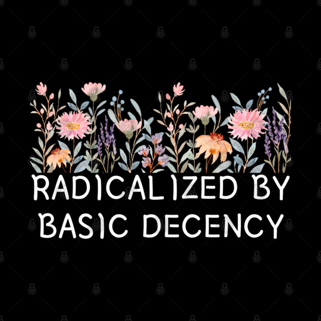 Radicalized by Basic Decency Floral Quote by Creatifly Graphic Tees