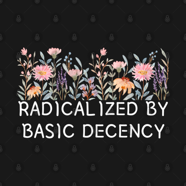 Radicalized by Basic Decency Floral Quote by Creatifly Graphic Tees