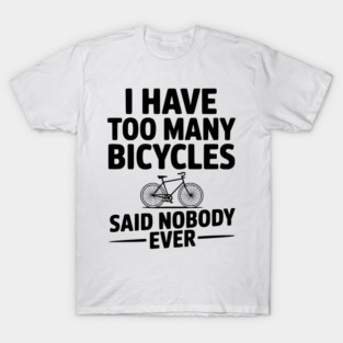 I Have Too Many Bicycles Said Nobody Ever T-Shirt