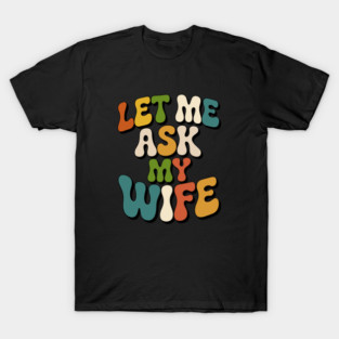 let-me-ask-my-wife T-Shirt