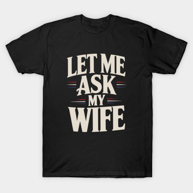 let-me-ask-my-wife T-Shirt by JessArty
