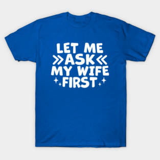 Let Me Ask My Wife First – Funny Husband Marriage Humor T-Shirt