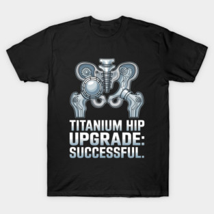 Titanium Hip Upgrade Hip Replacement Surgery Recovery Gift T-Shirt