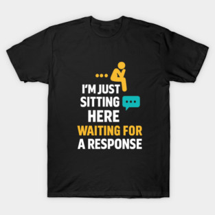 Sarcastic Quote, Im Just Sitting Here Waiting For A Response T-Shirt