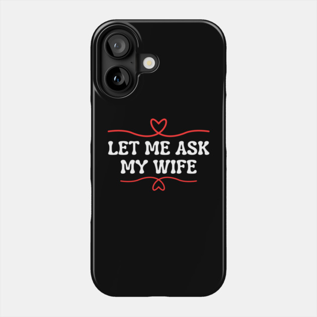 Let Me Ask My Wife Funny Marriage Saying Hearts Phone Case by Creatifly Graphic Tees