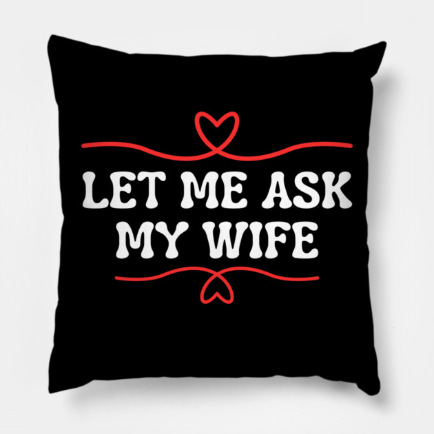 Let Me Ask My Wife Funny Marriage Saying Hearts Pillow by Creatifly Graphic Tees