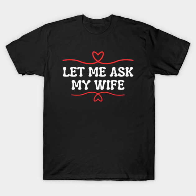 Let Me Ask My Wife Funny Marriage Saying Hearts T-Shirt by Creatifly Graphic Tees