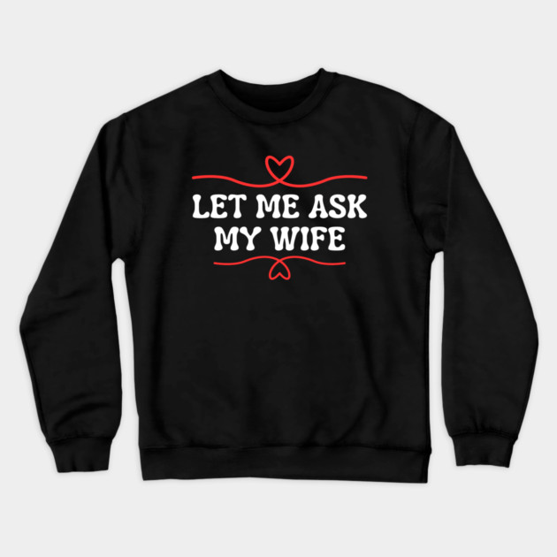 Let Me Ask My Wife Funny Marriage Saying Hearts Crewneck Sweatshirt by Creatifly Graphic Tees