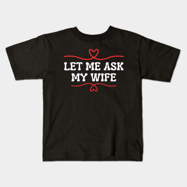 Let Me Ask My Wife Funny Marriage Saying Hearts Kids T-Shirt by Creatifly Graphic Tees