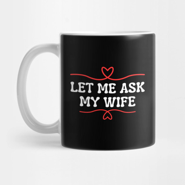 Let Me Ask My Wife Funny Marriage Saying Hearts by Creatifly Graphic Tees